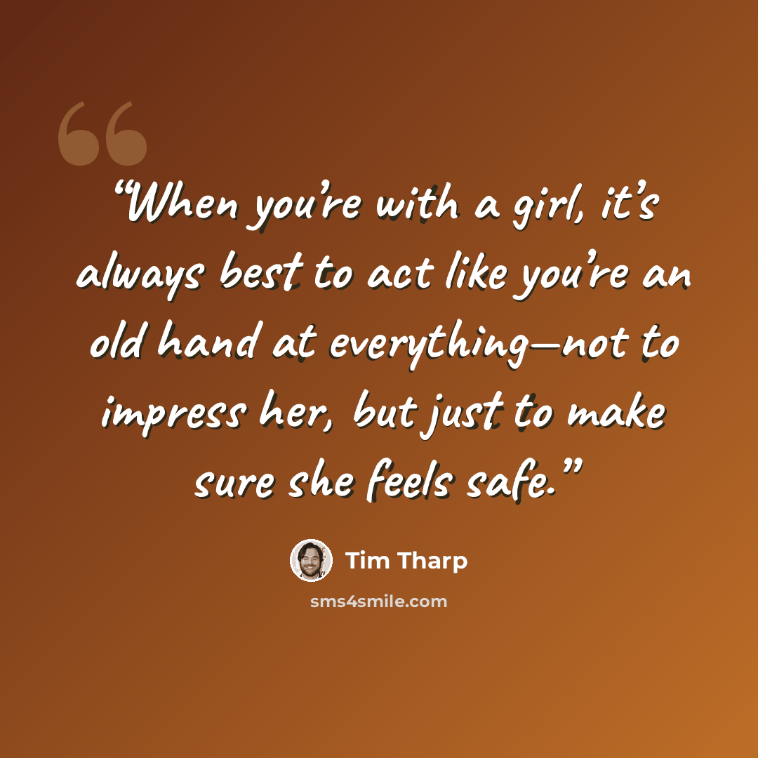 “When you’re with a girl, it’s always best to act like you’re an old hand at everything—not to impress her, but just to make sure she feels safe.” quote by Tim Tharp