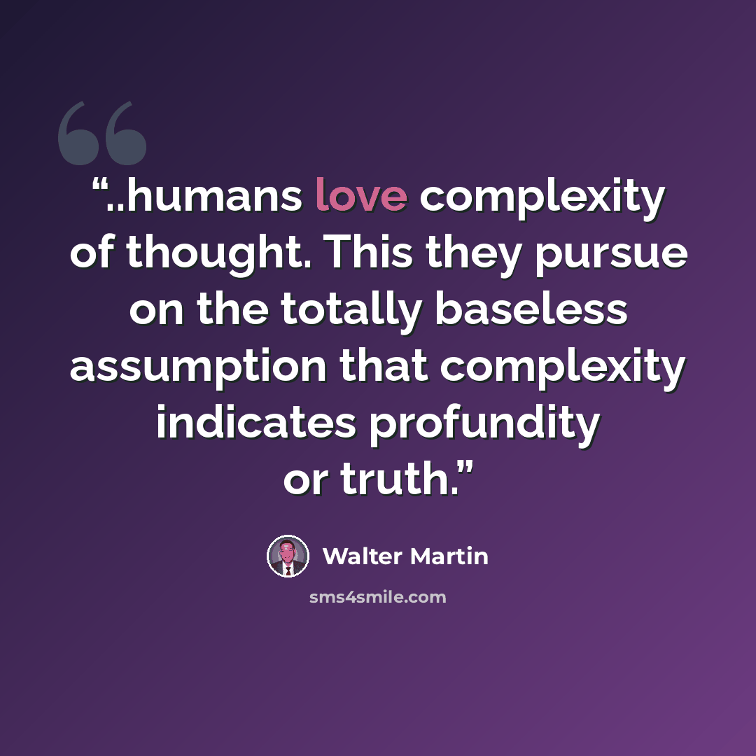 “..humans love complexity of thought. This they pursue on the totally baseless assumption that complexity indicates profundity or truth.” quote by Walter Martin