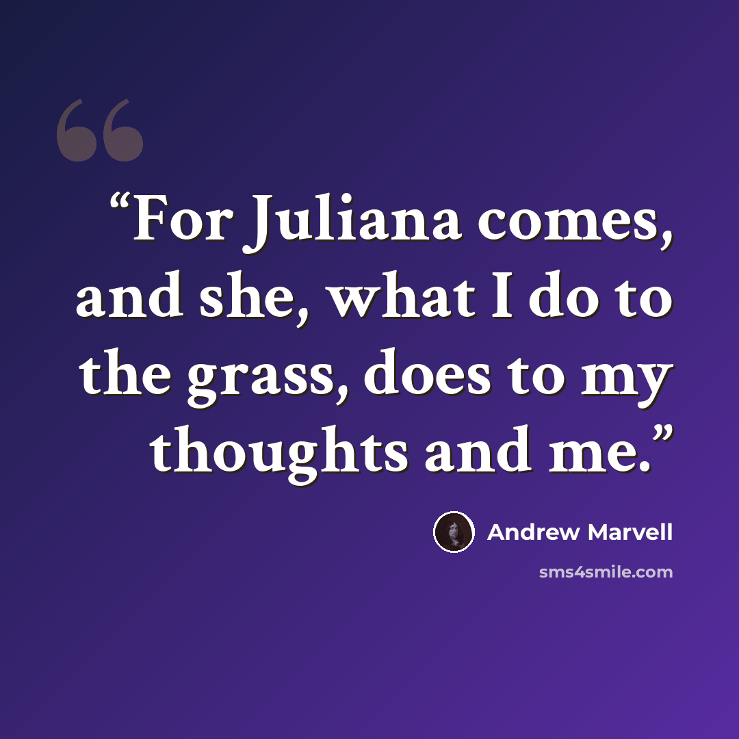 “For Juliana comes, and she, what I do to the grass, does to my thoughts and me.” quote by Andrew Marvell