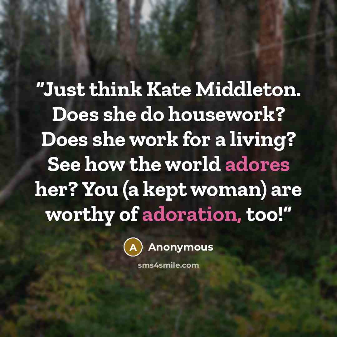 “Just think Kate Middleton. Does she do housework? Does she work for a living? See how the world adores her? You (a kept woman) are worthy of adoration, too!” quote by Anonymous