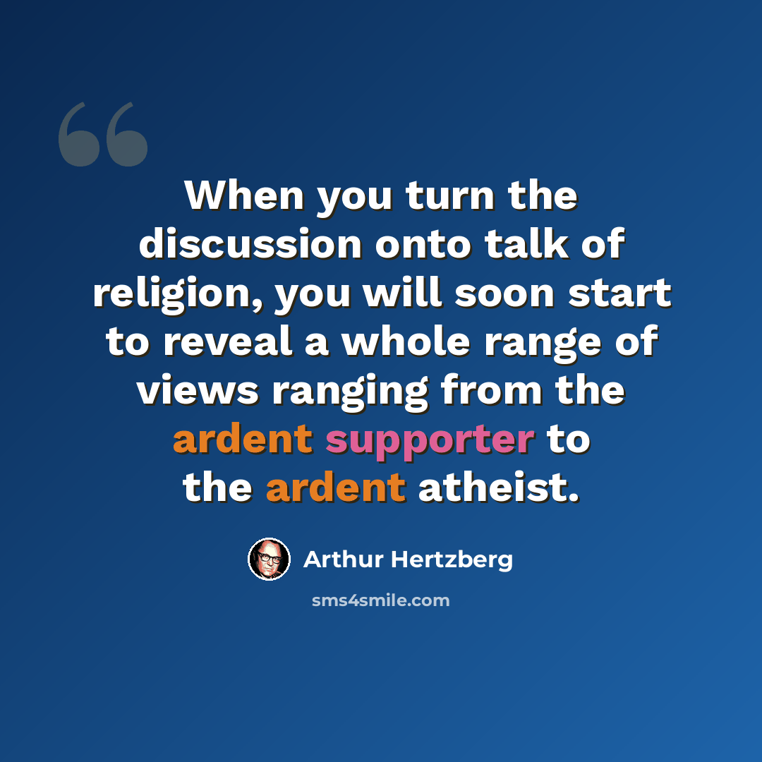 “When you turn the discussion onto talk of religion, you will soon start to reveal a whole range of views ranging from the ardent supporter to the ardent atheist.” quote by Arthur Hertzberg
