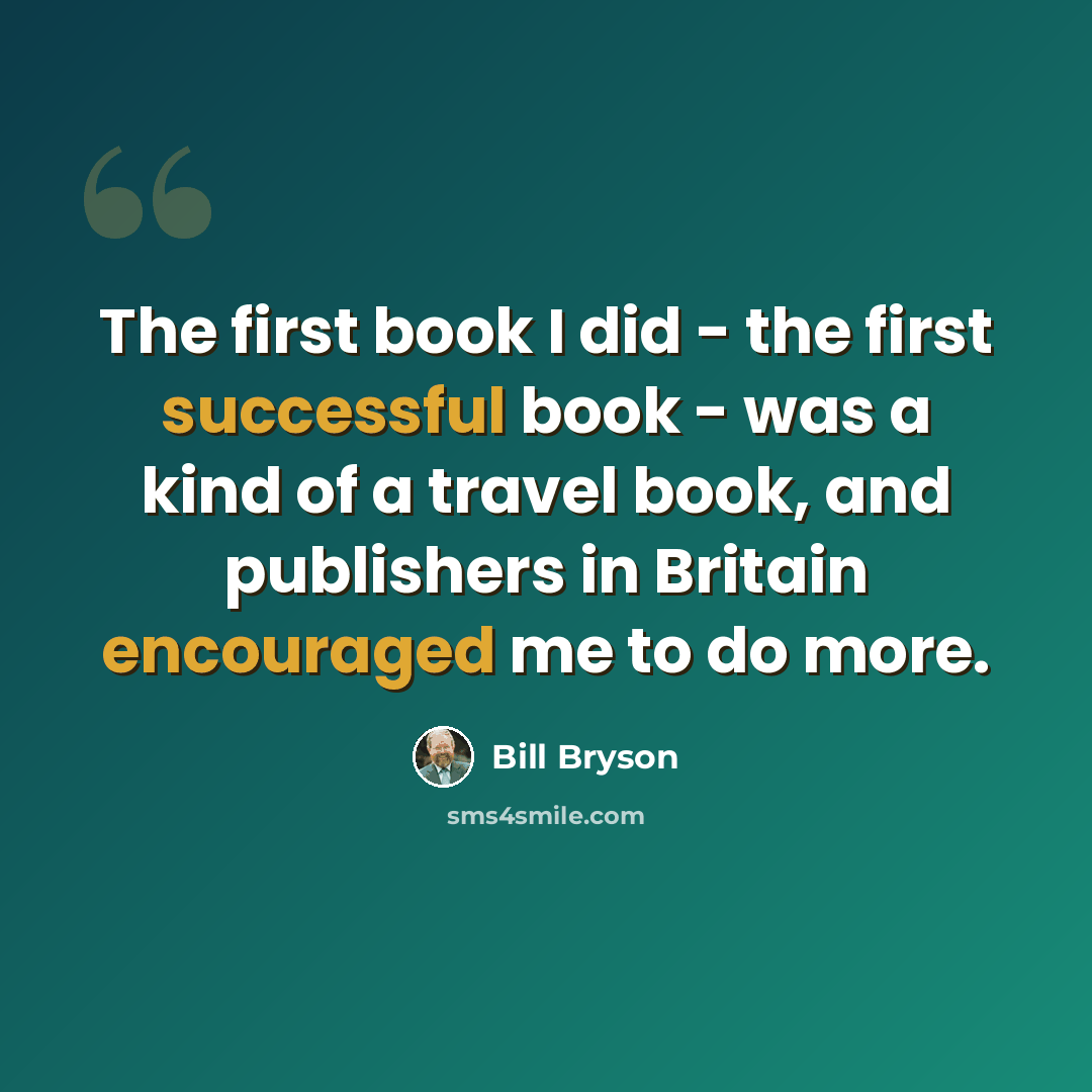 “The first book I did - the first successful book - was a kind of a travel book, and publishers in Britain encouraged me to do more.” quote by Bill Bryson