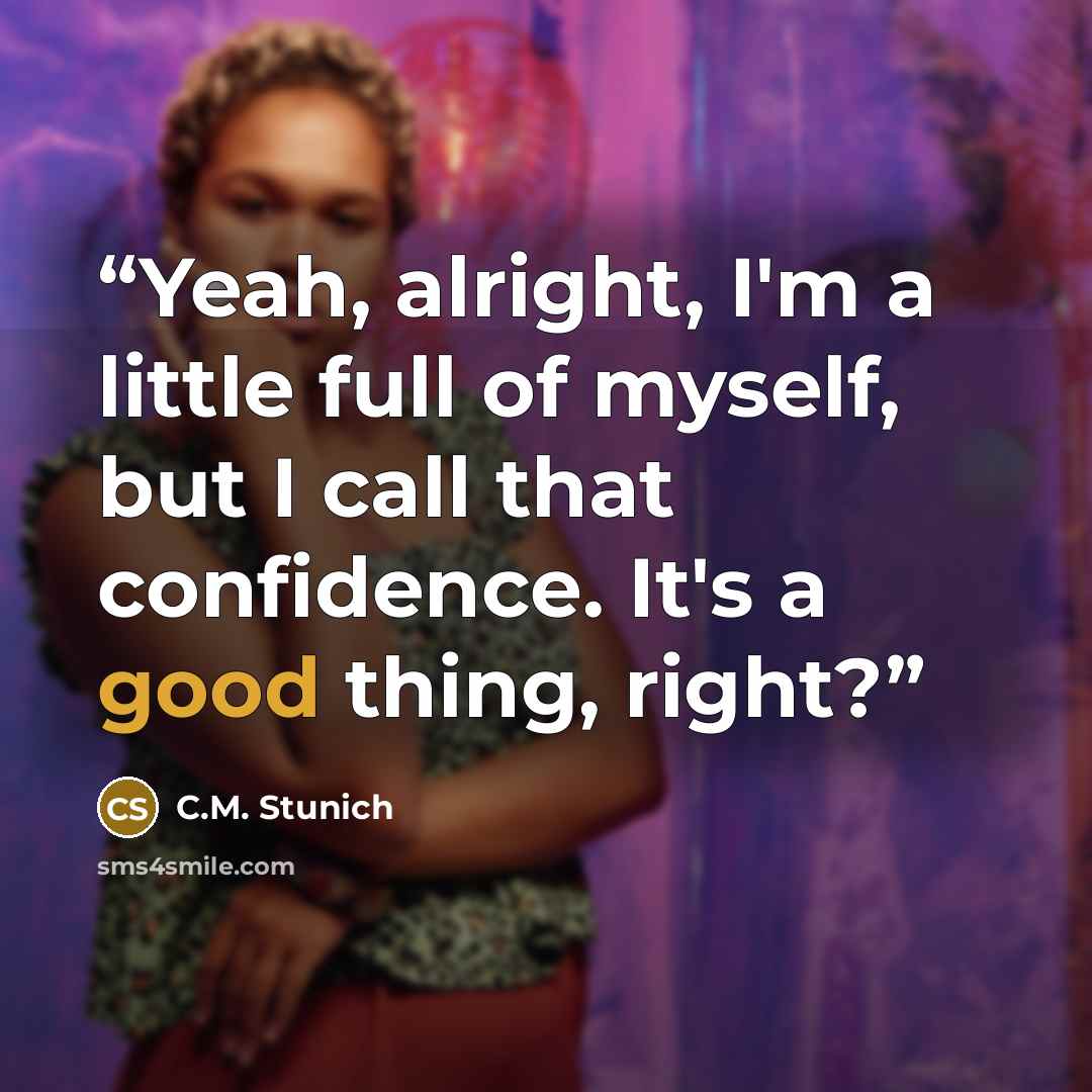 “Yeah, alright, I'm a little full of myself, but I call that confidence. It's a good thing, right?” quote by C.M. Stunich