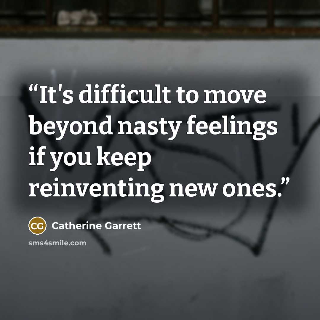 “It's difficult to move beyond nasty feelings if you keep reinventing new ones.” quote by Catherine Garrett