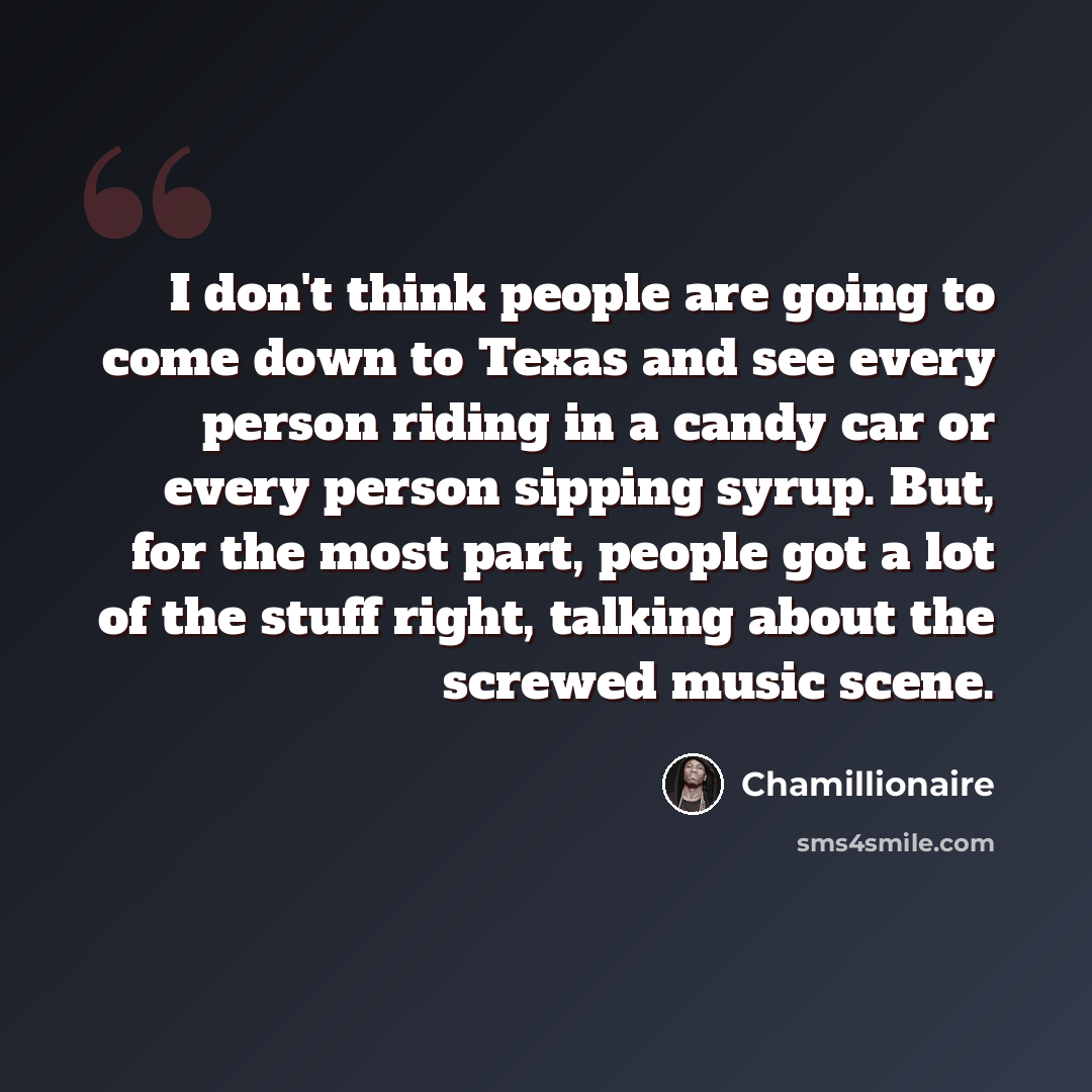 “I don't think people are going to come down to Texas and see every person riding in a candy car or every person sipping syrup. But, for the most part, people got a lot of the stuff right, talking about the screwed music scene.” quote by Chamillionaire