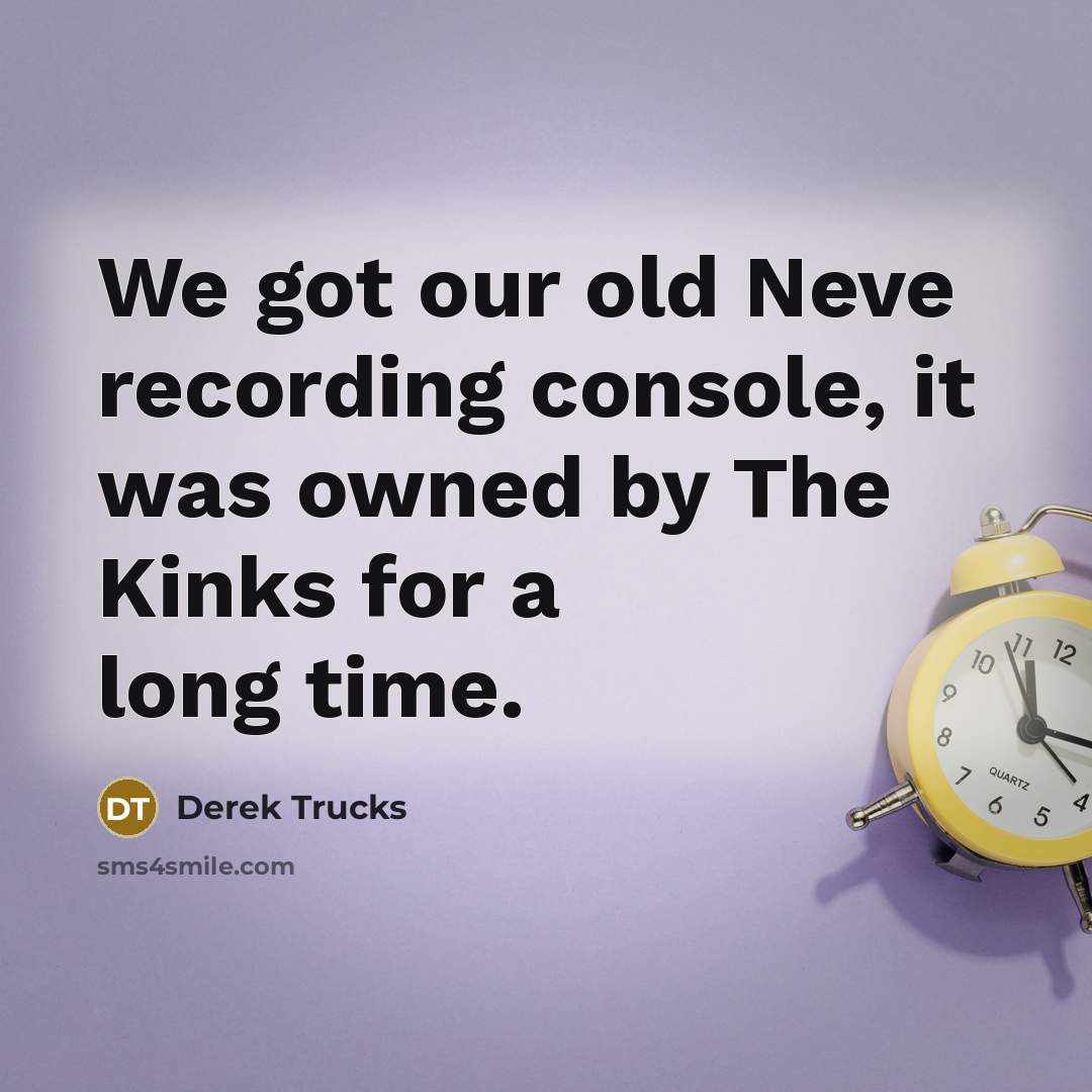 “We got our old Neve recording console, it was owned by The Kinks for a long time.” quote by Derek Trucks
