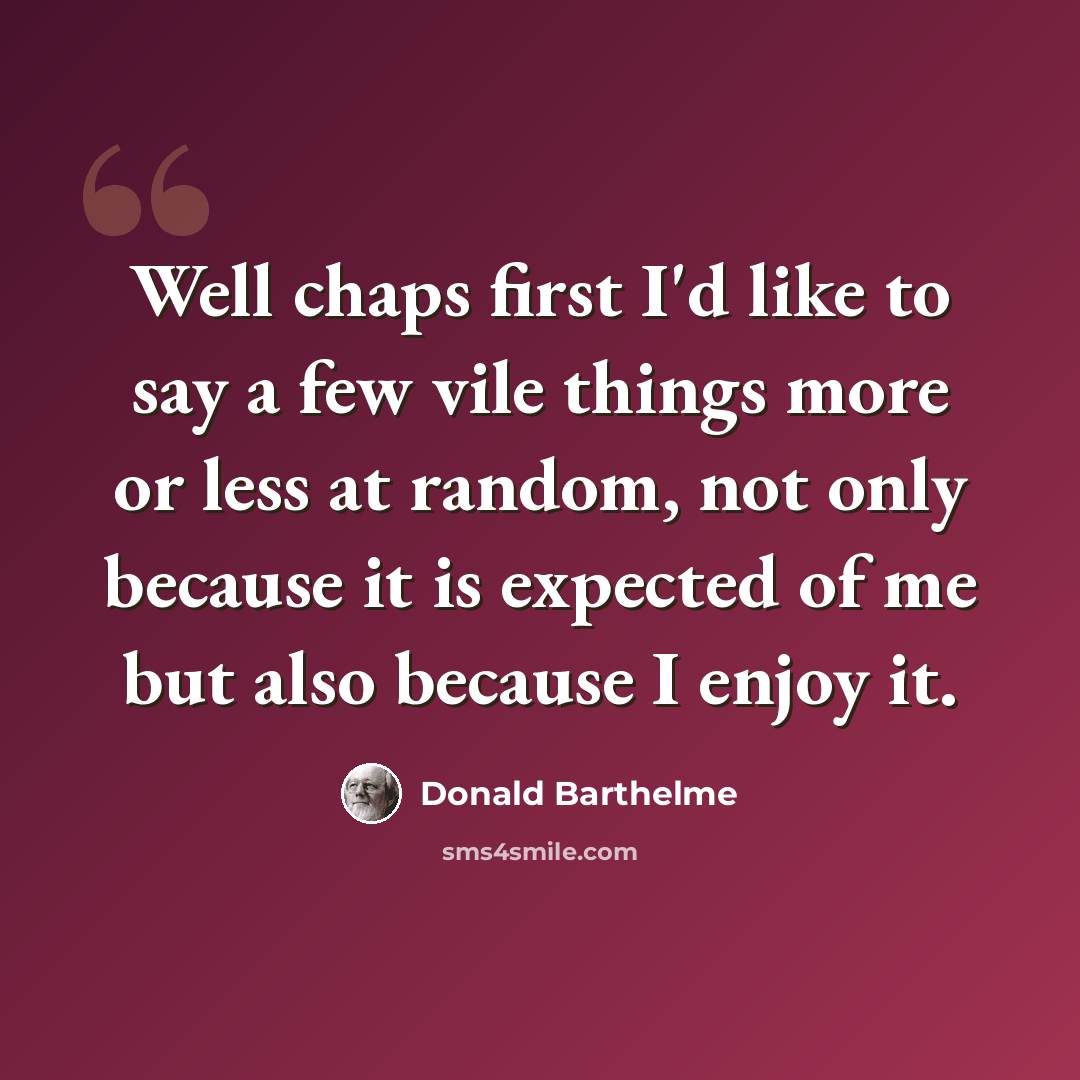 “Well chaps first I'd like to say a few vile things more or less at random, not only because it is expected of me but also because I enjoy it.” quote by Donald Barthelme