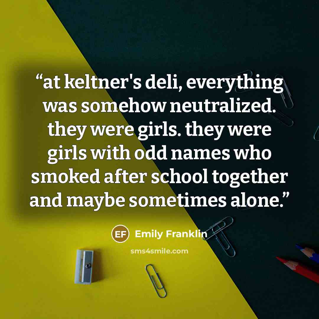 “at keltner's deli, everything was somehow neutralized. they were girls. they were girls with odd names who smoked after school together and maybe sometimes alone.” quote by Emily Franklin
