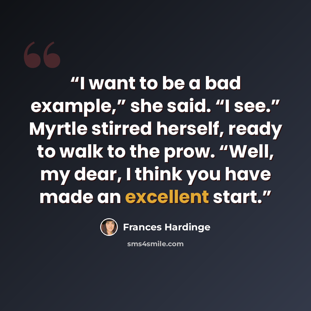 “I want to be a bad example,” she said. “I see.” Myrtle stirred herself, ready to walk to the prow. “Well, my dear, I think you have made an excellent start.” quote by Frances Hardinge