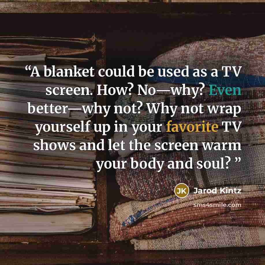 “A blanket could be used as a TV screen. How? No—why? Even better—why not? Why not wrap yourself up in your favorite TV shows and let the screen warm your body and soul?” quote by Jarod Kintz