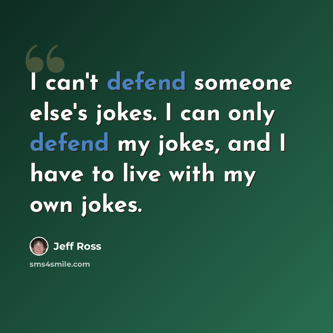 “I can't defend someone else's jokes. I can only defend my jokes, and I have to live with my own jokes.” quote by Jeff Ross