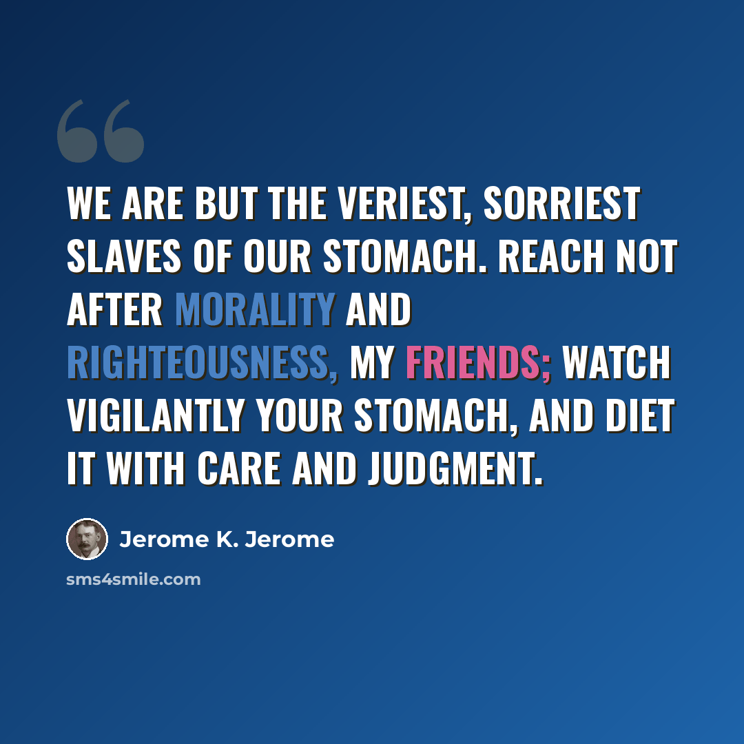 “We are but the veriest, sorriest slaves of our stomach. Reach not after morality and righteousness, my friends; watch vigilantly your stomach, and diet it with care and judgment.” quote by Jerome K. Jerome