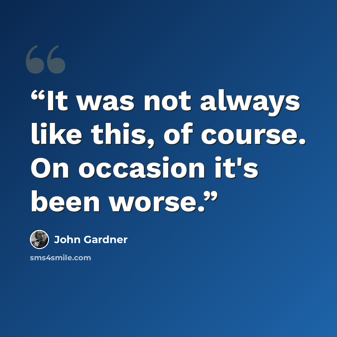 “It was not always like this, of course. On occasion it's been worse.” quote by John Gardner