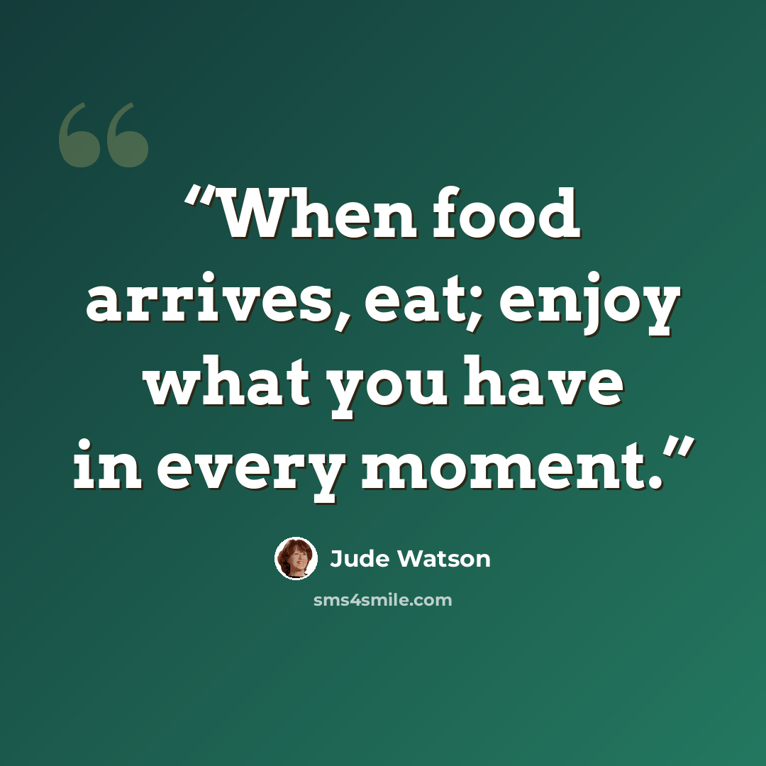 “When food arrives, eat; enjoy what you have in every moment.” quote by Jude Watson