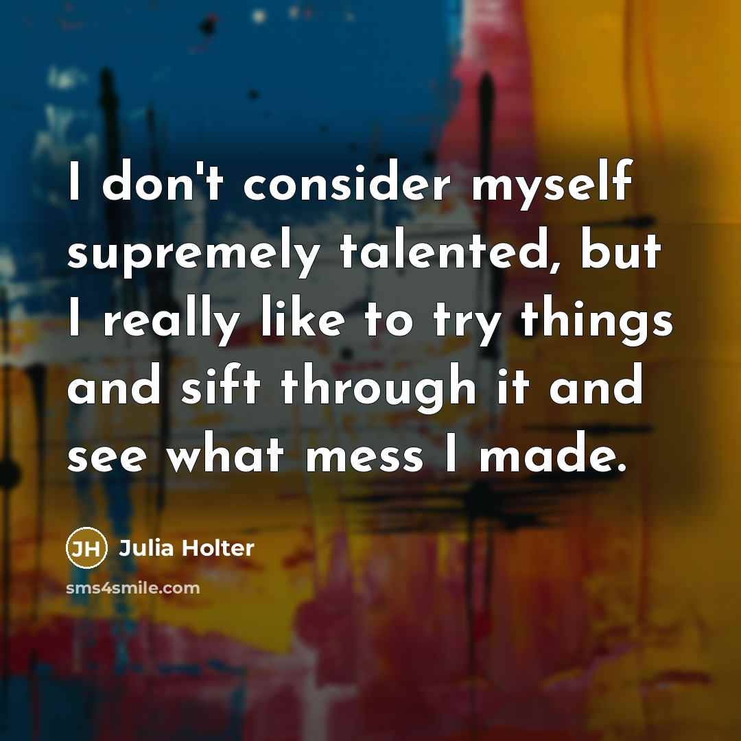 “I don't consider myself supremely talented, but I really like to try things and sift through it and see what mess I made.” quote by Julia Holter