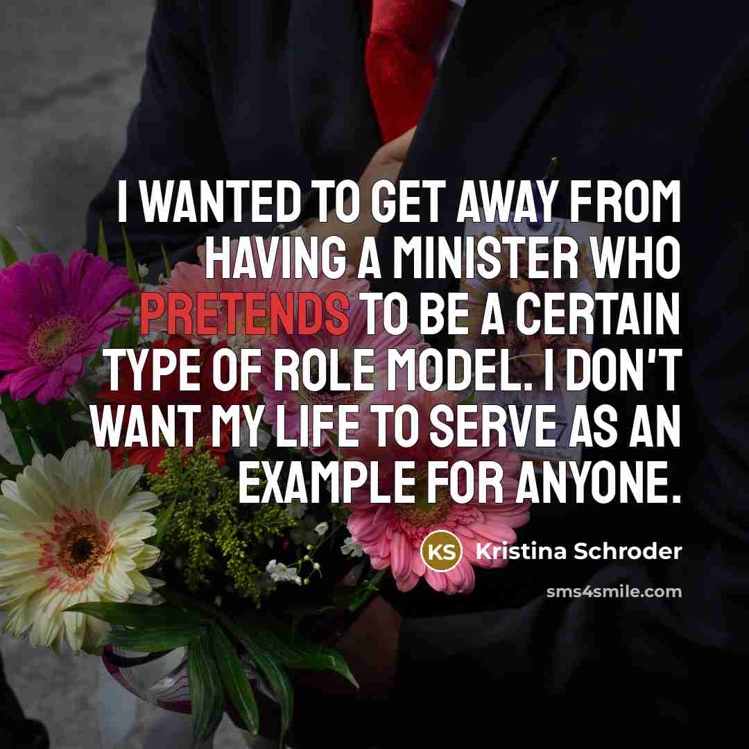 “I wanted to get away from having a minister who pretends to be a certain type of role model. I don't want my life to serve as an example for anyone.” quote by Kristina Schroder