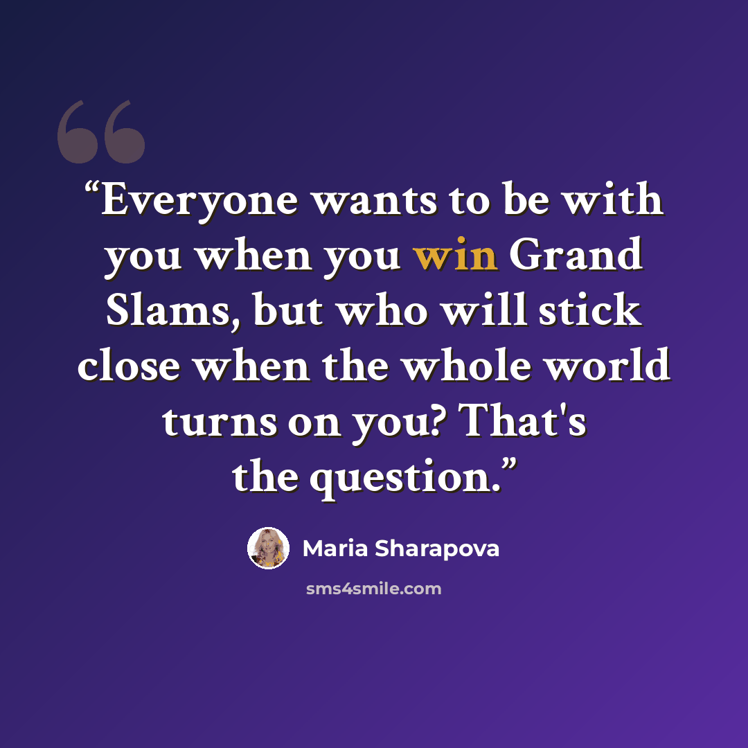 “Everyone wants to be with you when you win Grand Slams, but who will stick close when the whole world turns on you? That's the question.” quote by Maria Sharapova