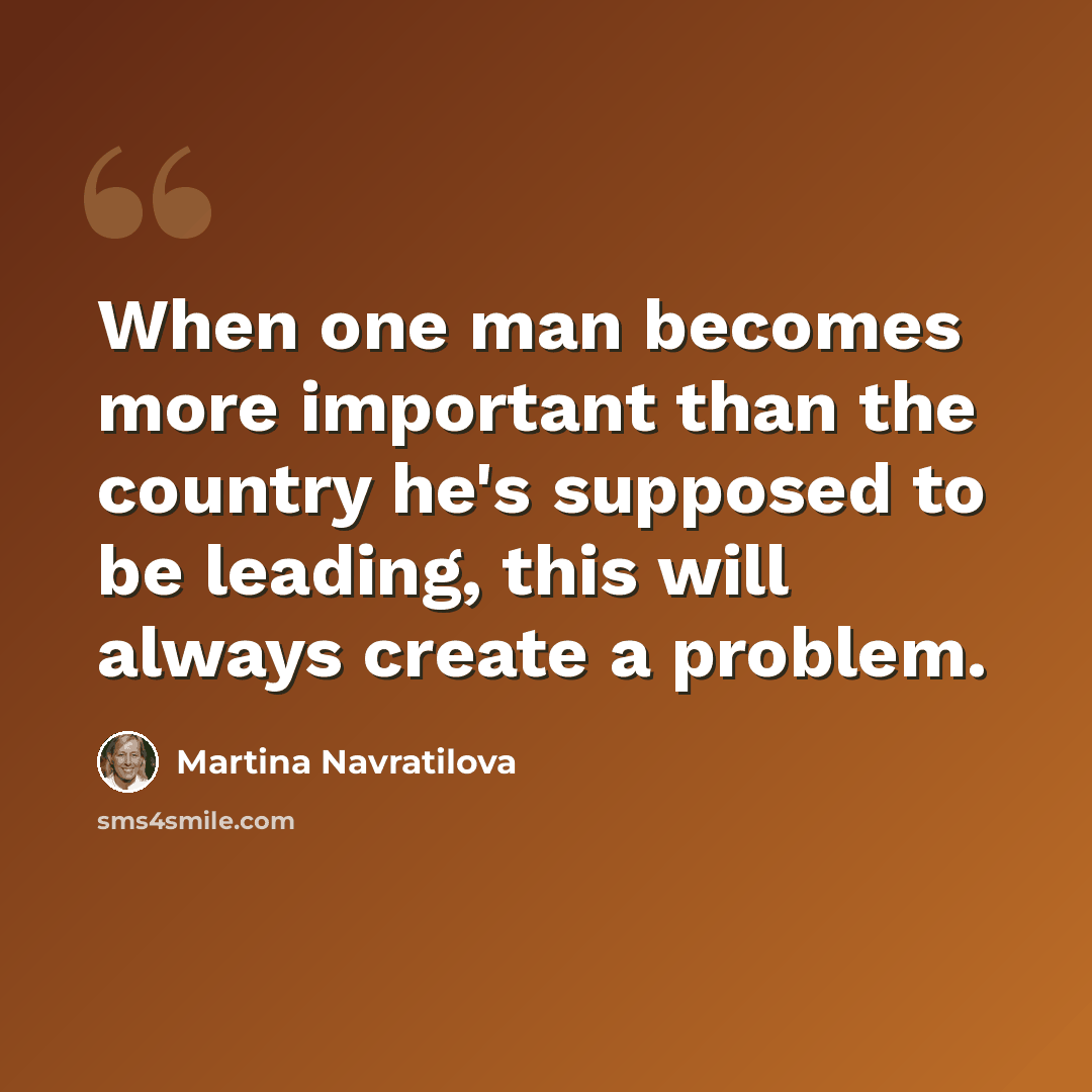 “When one man becomes more important than the country he's supposed to be leading, this will always create a problem.” quote by Martina Navratilova