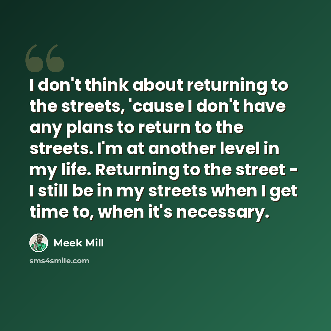 “I don't think about returning to the streets, 'cause I don't have any plans to return to the streets. I'm at another level in my life. Returning to the street - I still be in my streets when I get time to, when it's necessary.” quote by Meek Mill