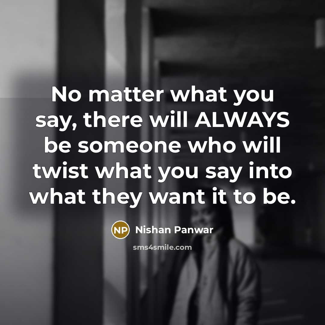 “No matter what you say, there will ALWAYS be someone who will twist what you say into what they want it to be.” quote by Nishan Panwar
