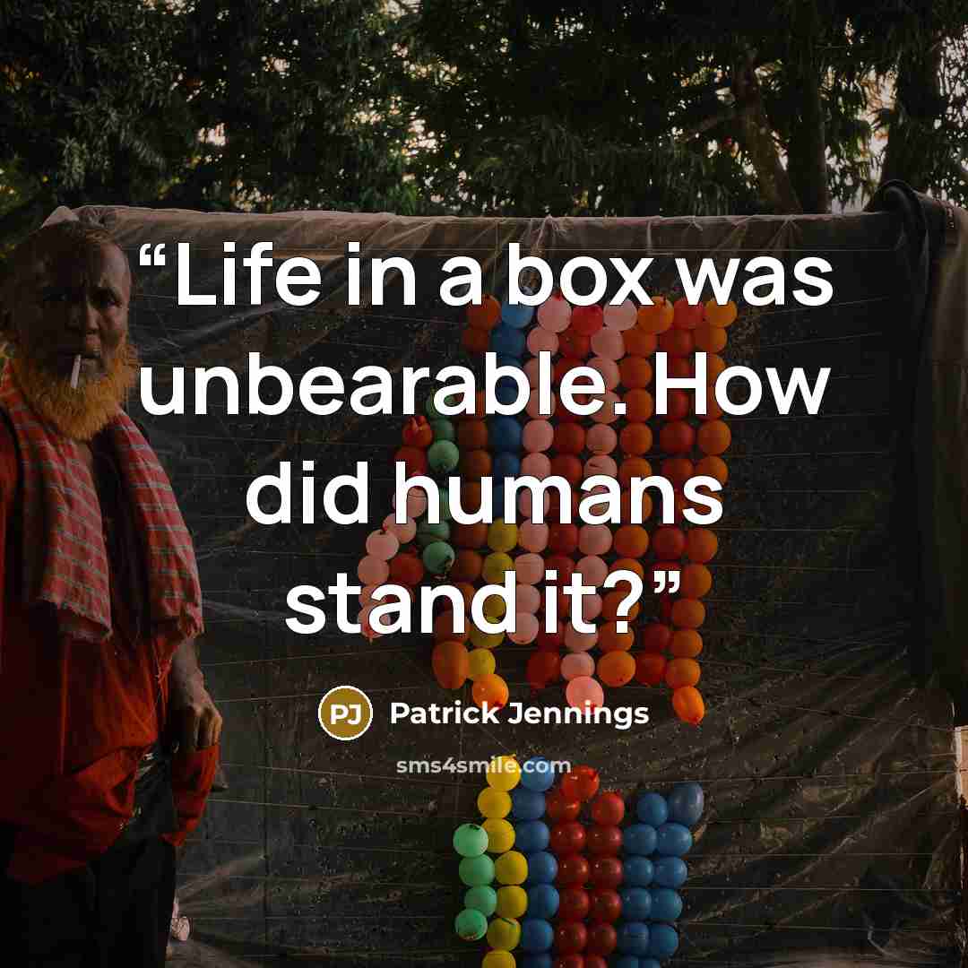 “Life in a box was unbearable. How did humans stand it?” quote by Patrick Jennings