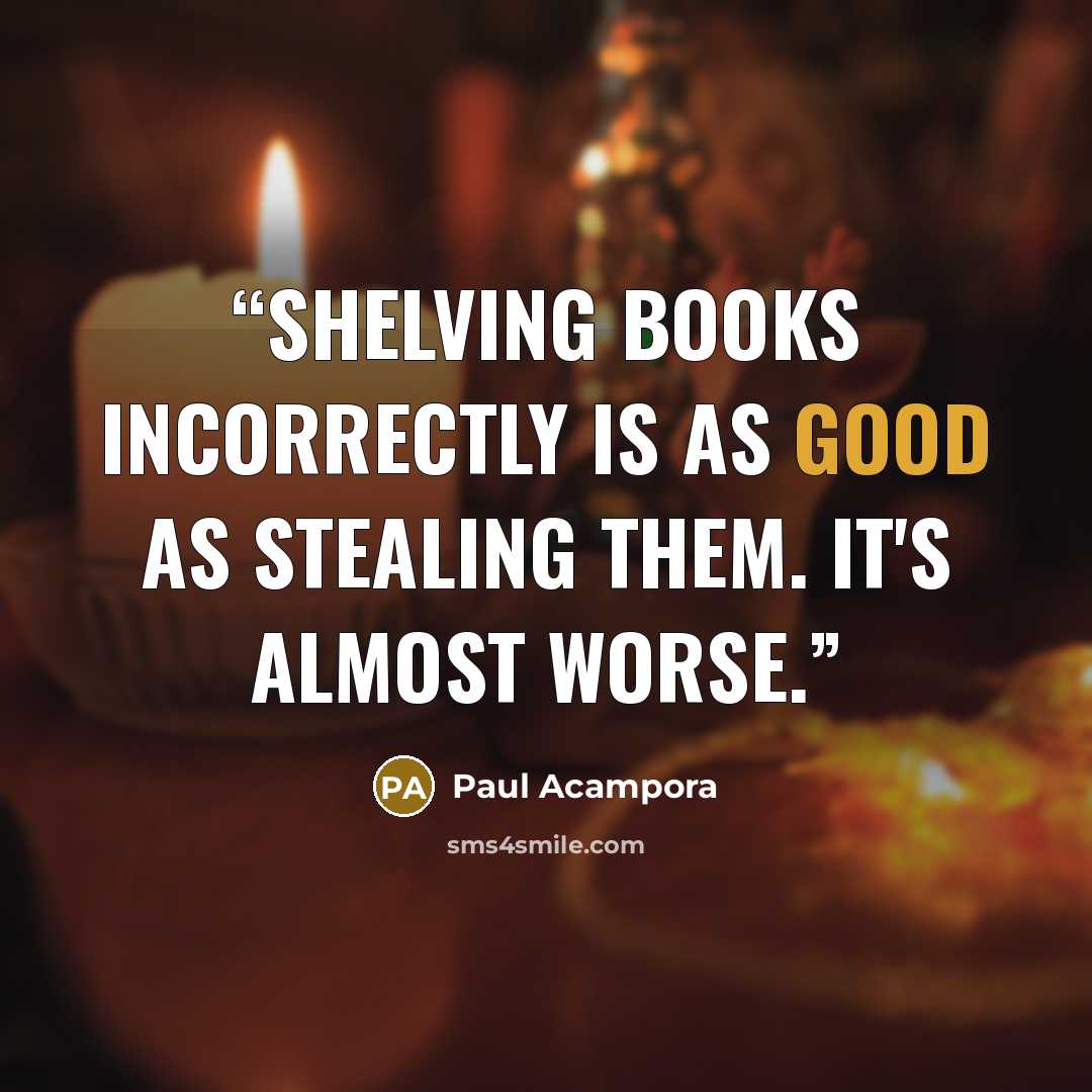 “Shelving books incorrectly is as good as stealing them. It's almost worse.” quote by Paul Acampora