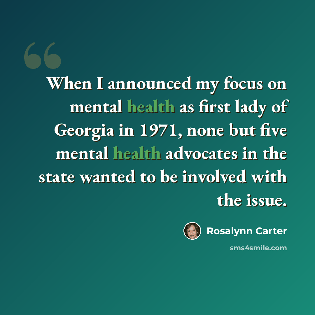 “When I announced my focus on mental health as first lady of Georgia in 1971, none but five mental health advocates in the state wanted to be involved with the issue.” quote by Rosalynn Carter