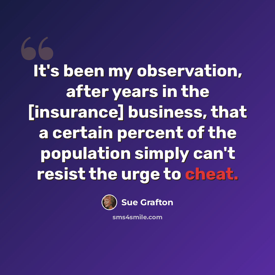 “It's been my observation, after years in the [insurance] business, that a certain percent of the population simply can't resist the urge to cheat.” quote by Sue Grafton