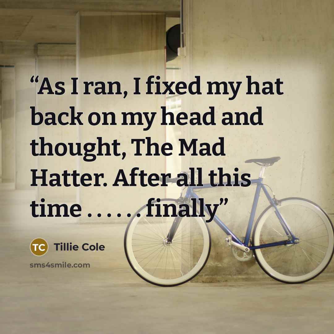 “As I ran, I fixed my hat back on my head and thought, The Mad Hatter. After all this time . . . . . . finally” quote by Tillie Cole