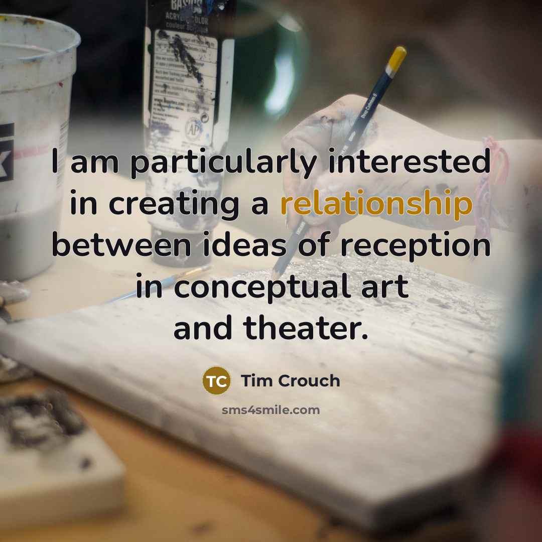 “I am particularly interested in creating a relationship between ideas of reception in conceptual art and theater.” quote by Tim Crouch