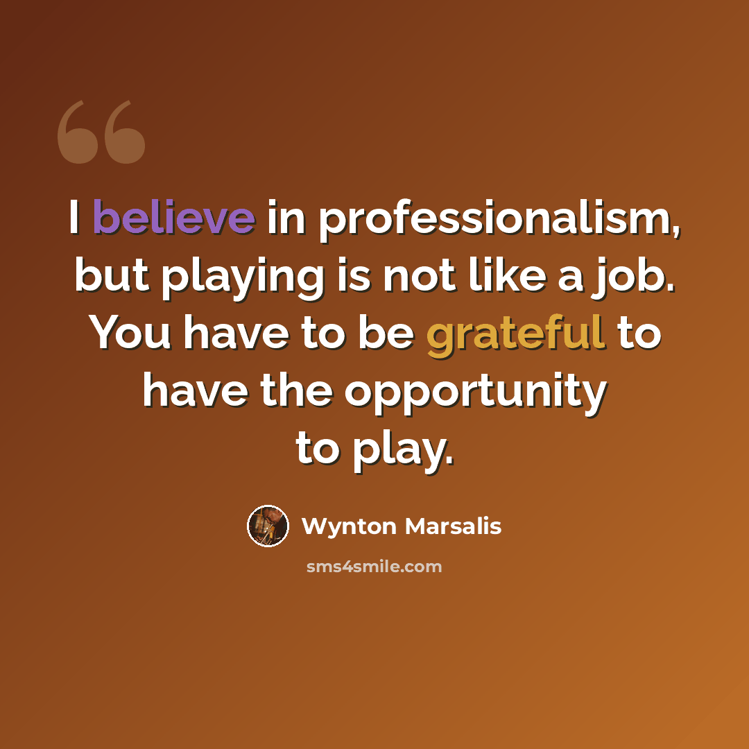 “I believe in professionalism, but playing is not like a job. You have to be grateful to have the opportunity to play.” quote by Wynton Marsalis