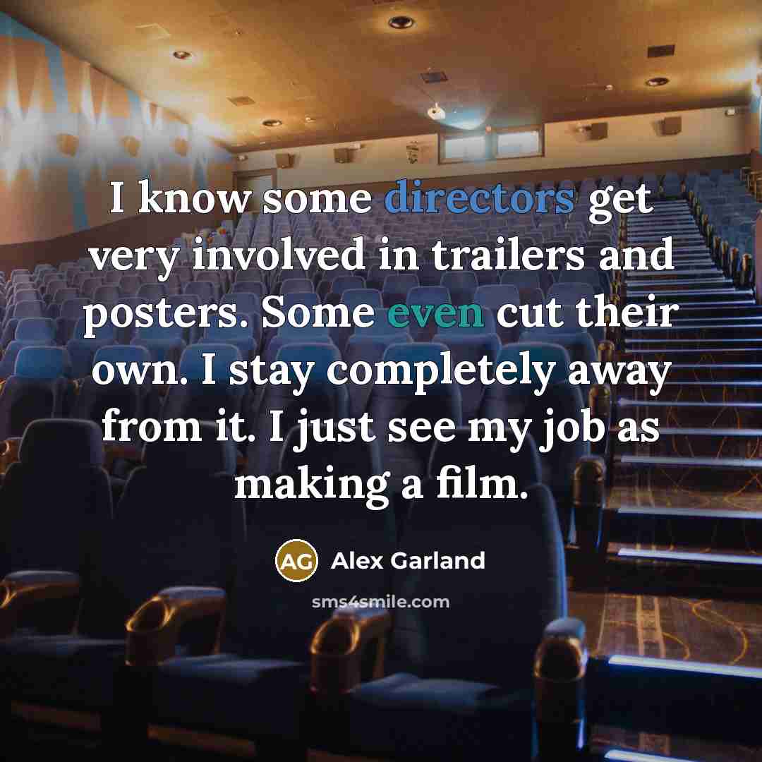 “I know some directors get very involved in trailers and posters. Some even cut their own. I stay completely away from it. I just see my job as making a film.” quote by Alex Garland
