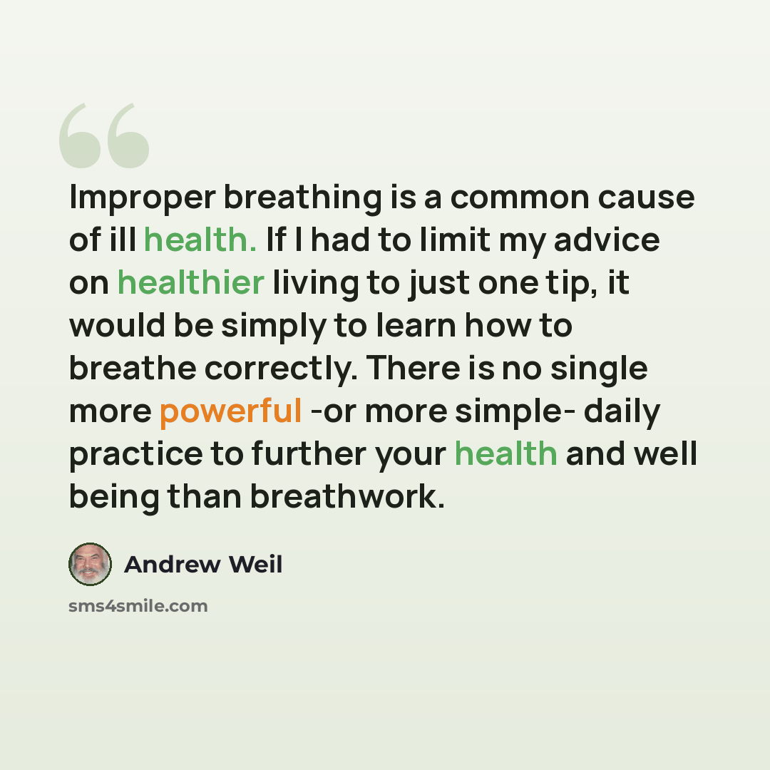“Improper breathing is a common cause of ill health. If I had to limit my advice on healthier living to just one tip, it would be simply to learn how to breathe correctly. There is no single more powerful -or more simple- daily practice to further your health and well being than breathwork.” quote by Andrew Weil