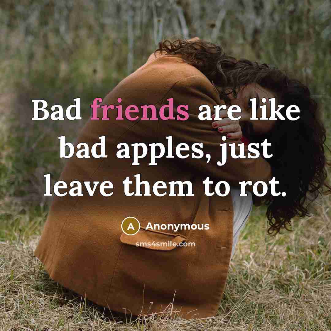 “Bad friends are like bad apples, just leave them to rot.” quote by Anonymous