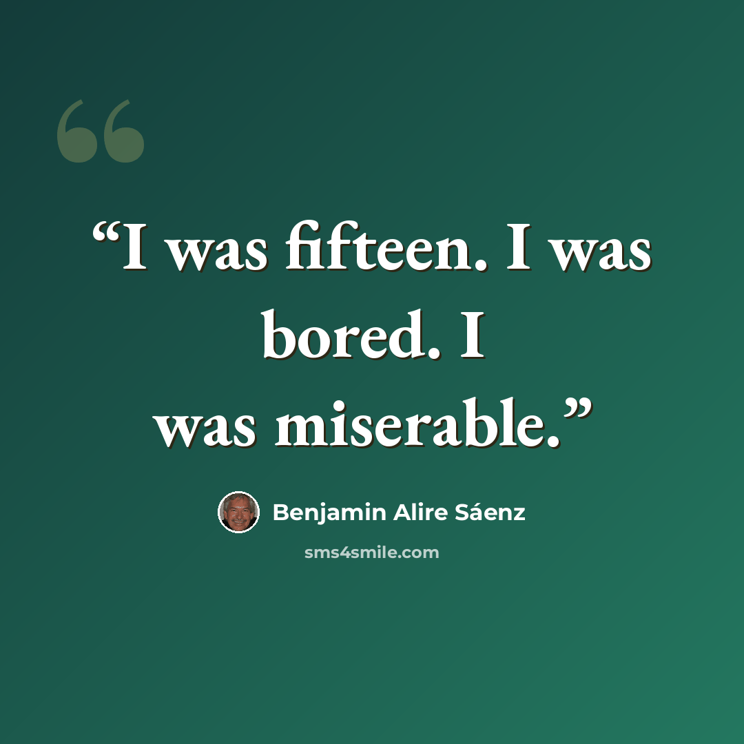 “I was fifteen. I was bored. I was miserable.” quote by Benjamin Alire Sáenz