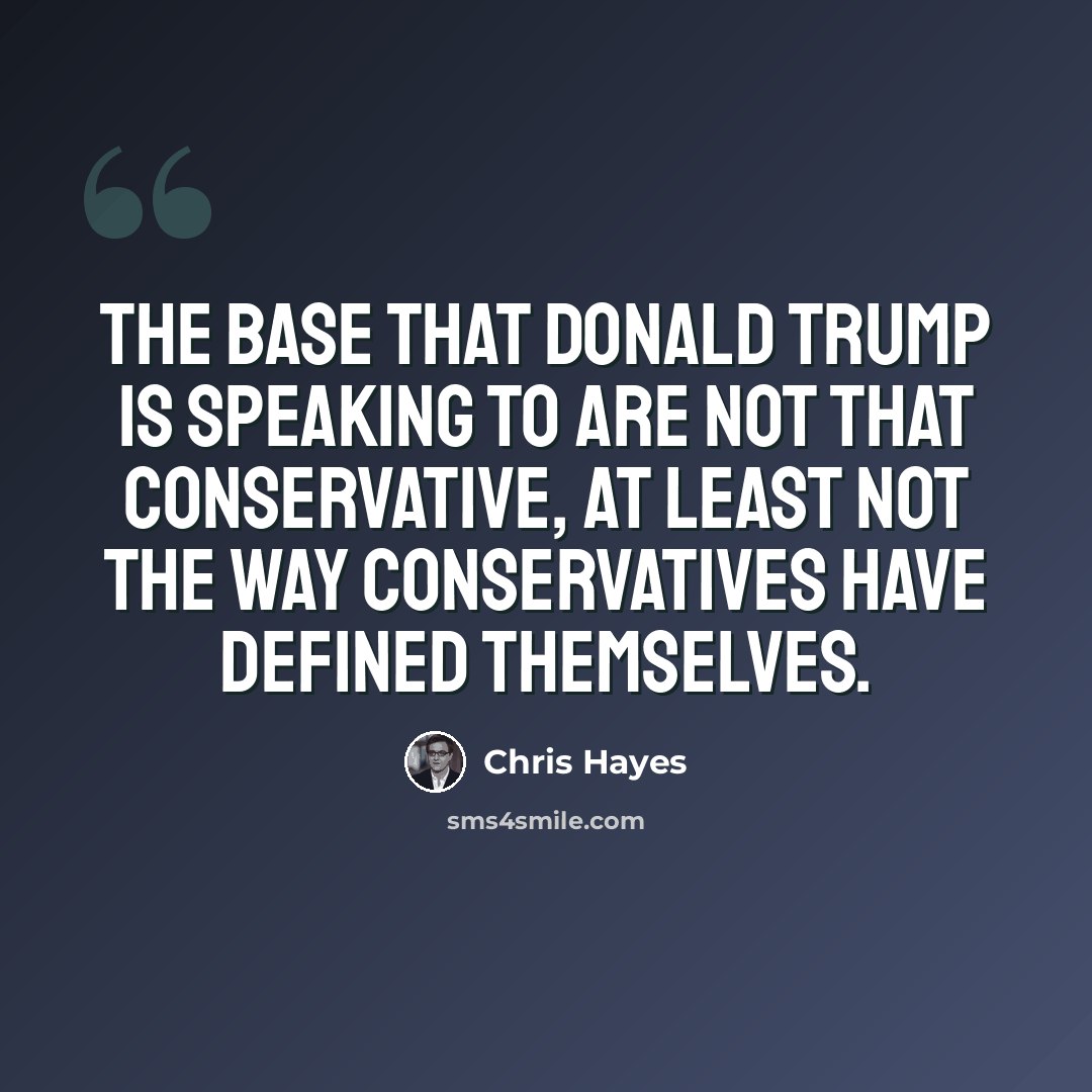 “The base that Donald Trump is speaking to are not that conservative, at least not the way conservatives have defined themselves.” quote by Chris Hayes