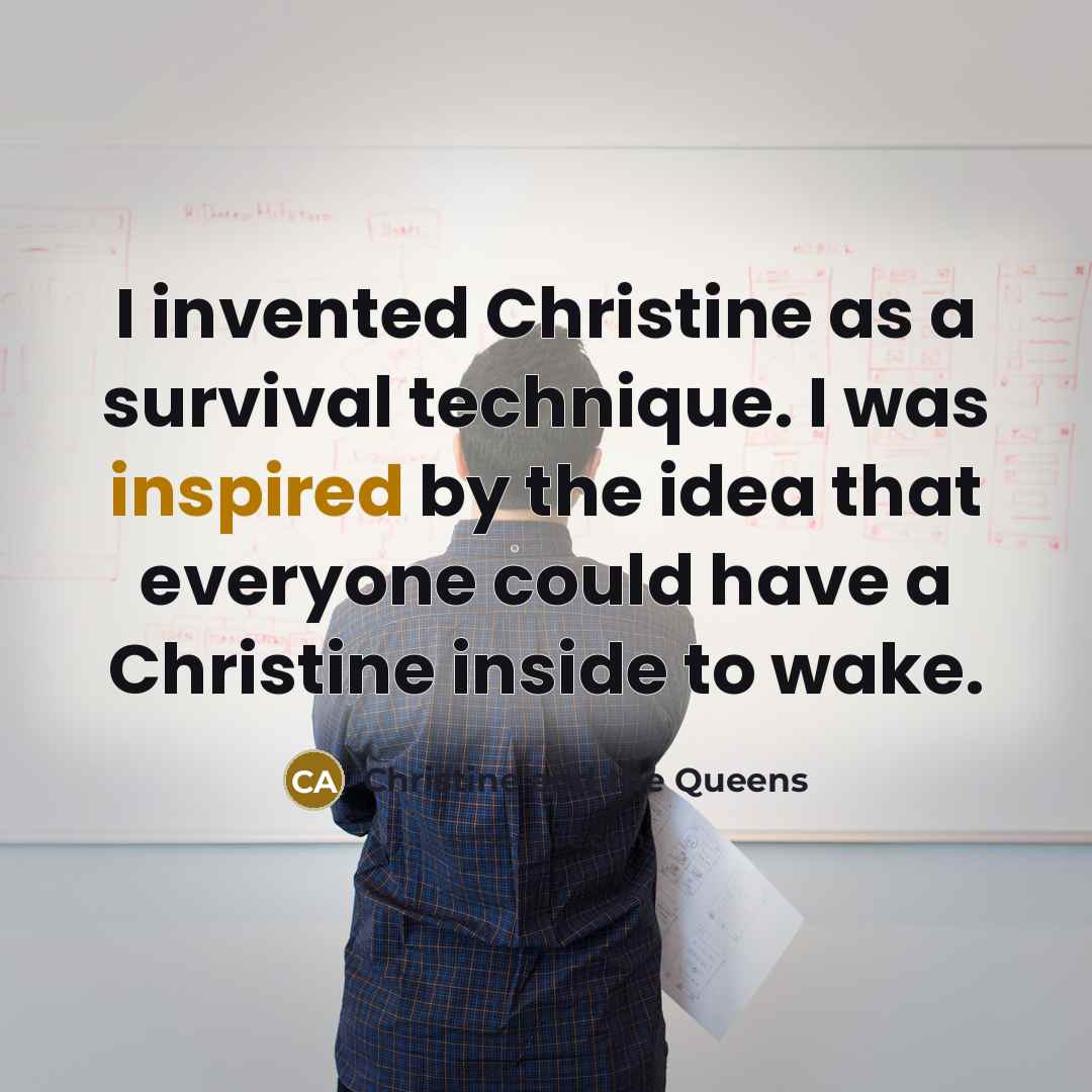 “I invented Christine as a survival technique. I was inspired by the idea that everyone could have a Christine inside to wake.” quote by Christine and the Queens