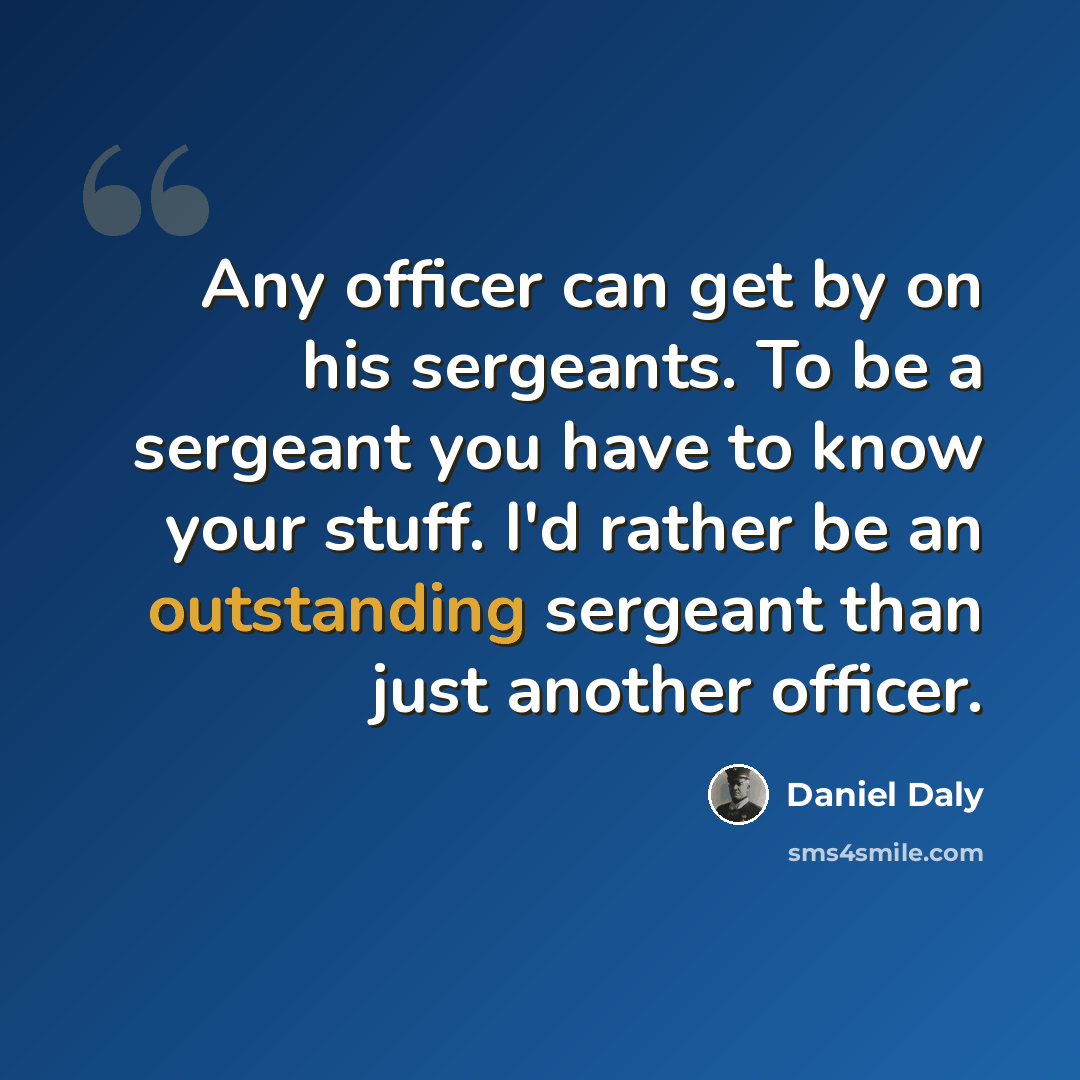 “Any officer can get by on his sergeants. To be a sergeant you have to know your stuff. I'd rather be an outstanding sergeant than just another officer.” quote by Daniel Daly