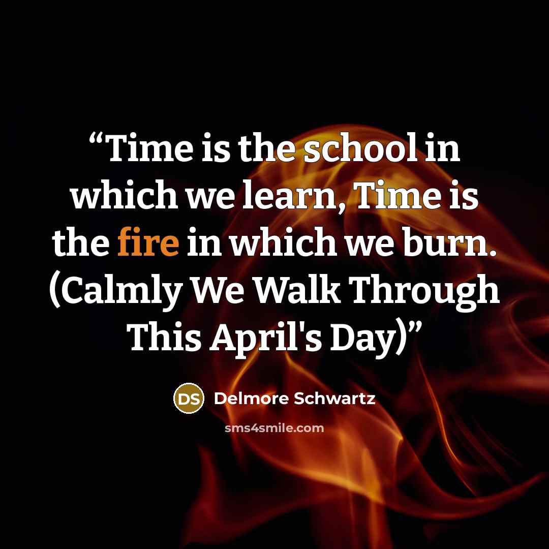 “Time is the school in which we learn, Time is the fire in which we burn. (Calmly We Walk Through This April's Day)” quote by Delmore Schwartz