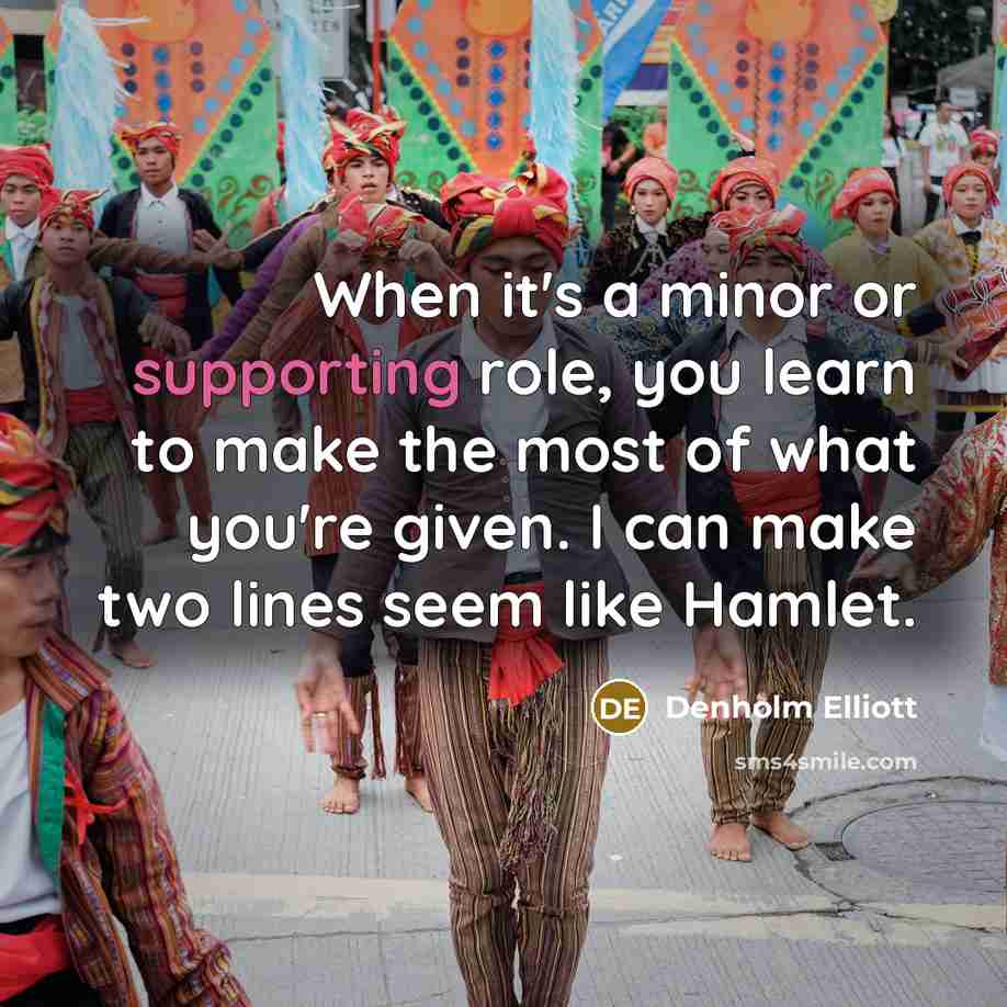 “When it's a minor or supporting role, you learn to make the most of what you're given. I can make two lines seem like Hamlet.” quote by Denholm Elliott