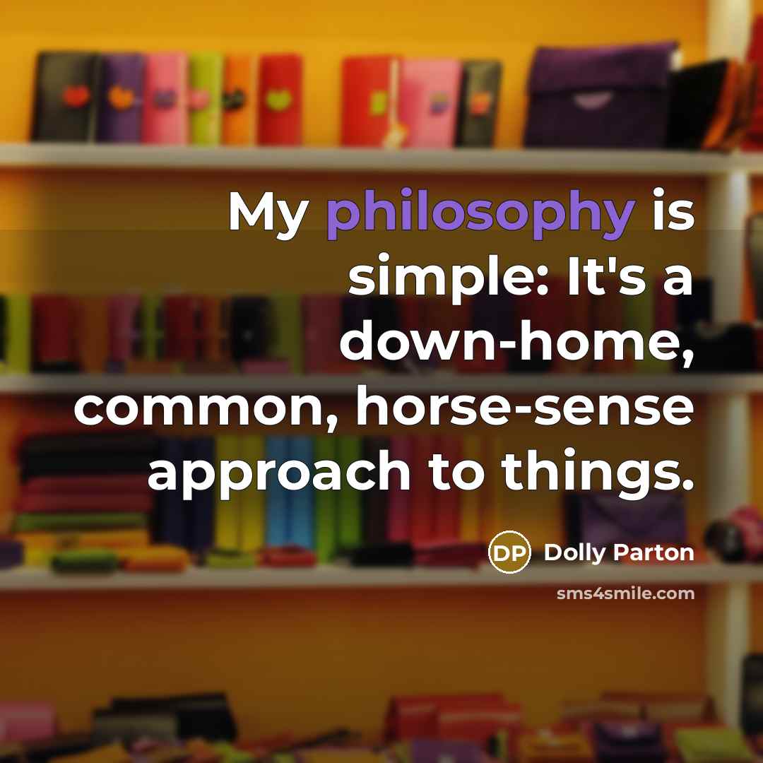 “My philosophy is simple: It's a down-home, common, horse-sense approach to things.” quote by Dolly Parton