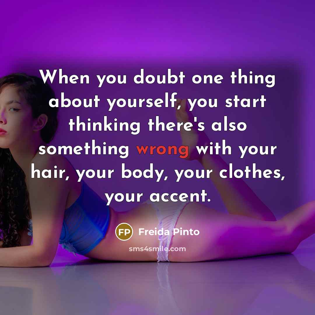 “When you doubt one thing about yourself, you start thinking there's also something wrong with your hair, your body, your clothes, your accent.” quote by Freida Pinto