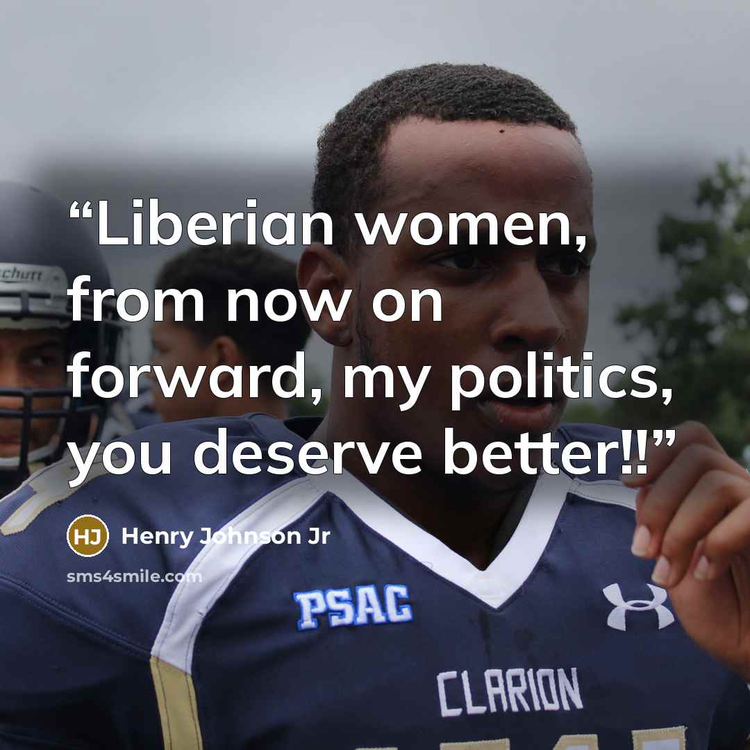 “Liberian women, from now on forward, my politics, you deserve better!!” quote by Henry Johnson Jr