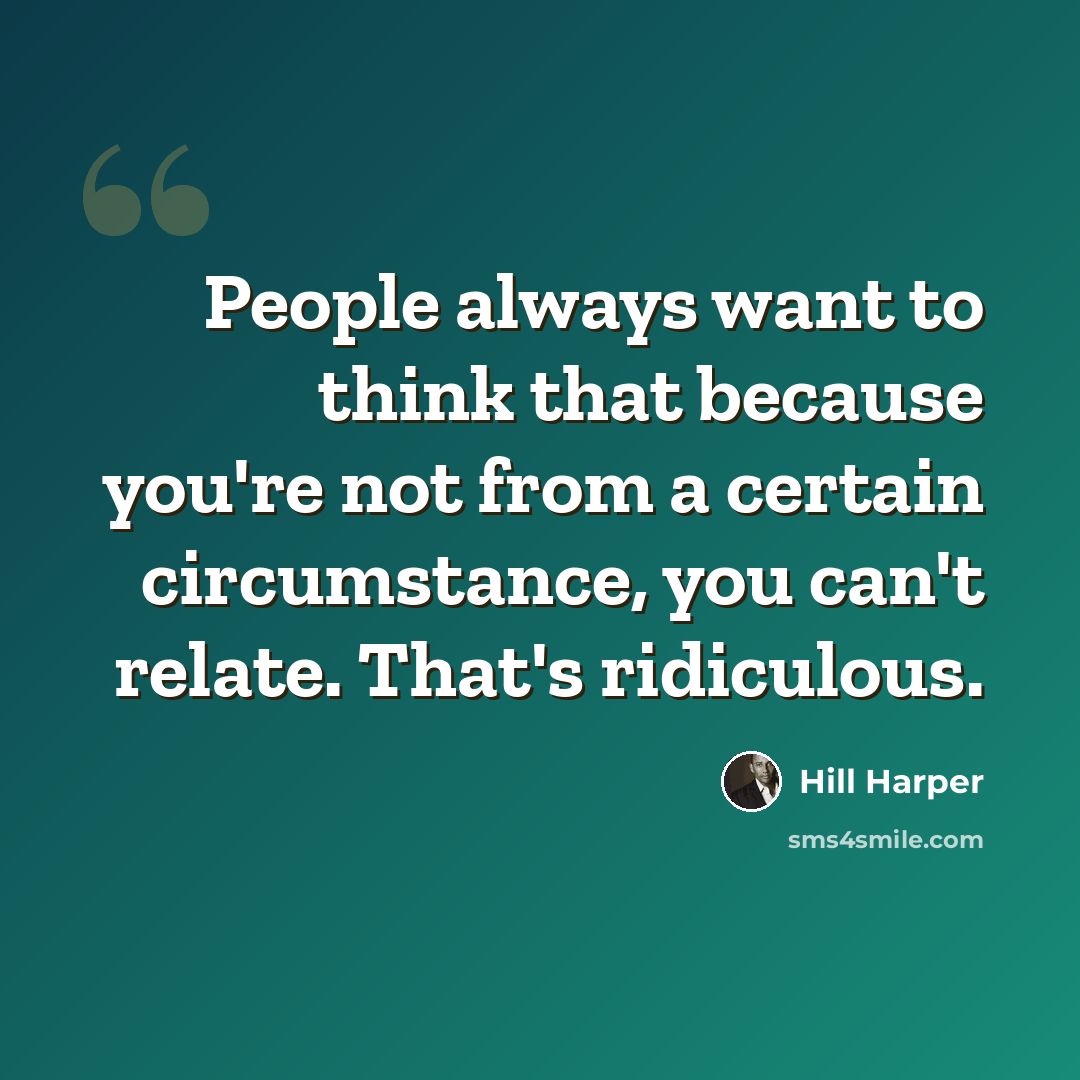“People always want to think that because you're not from a certain circumstance, you can't relate. That's ridiculous.” quote by Hill Harper