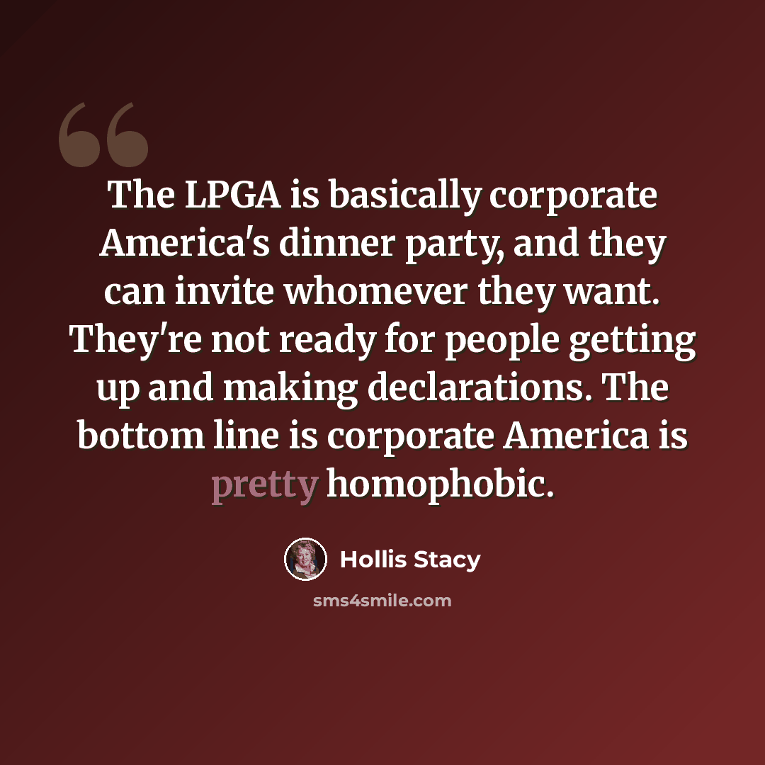“The LPGA is basically corporate America's dinner party, and they can invite whomever they want. They're not ready for people getting up and making declarations. The bottom line is corporate America is pretty homophobic.” quote by Hollis Stacy