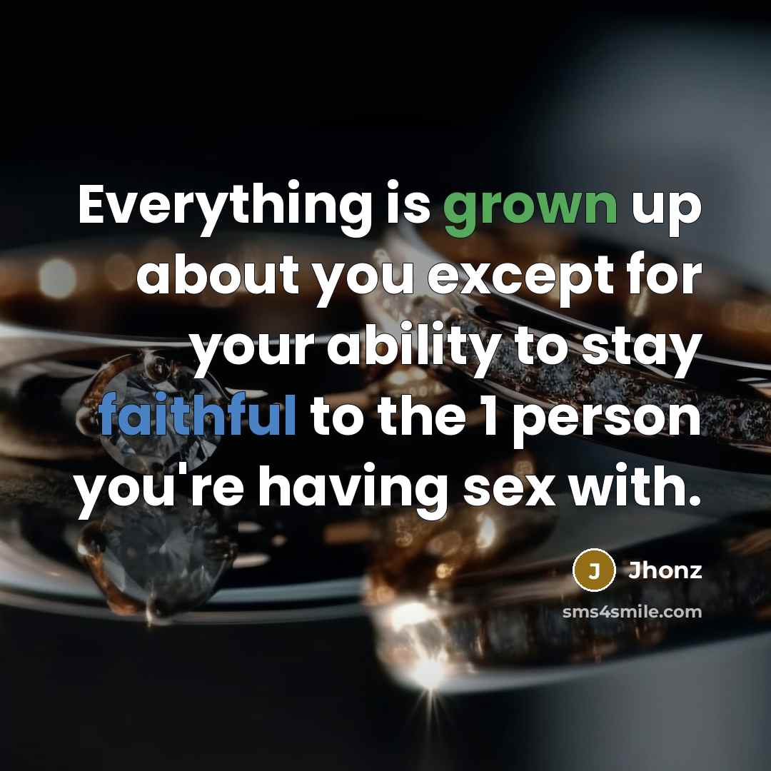 “Everything is grown up about you except for your ability to stay faithful to the 1 person you're having sex with.” quote by Jhonz