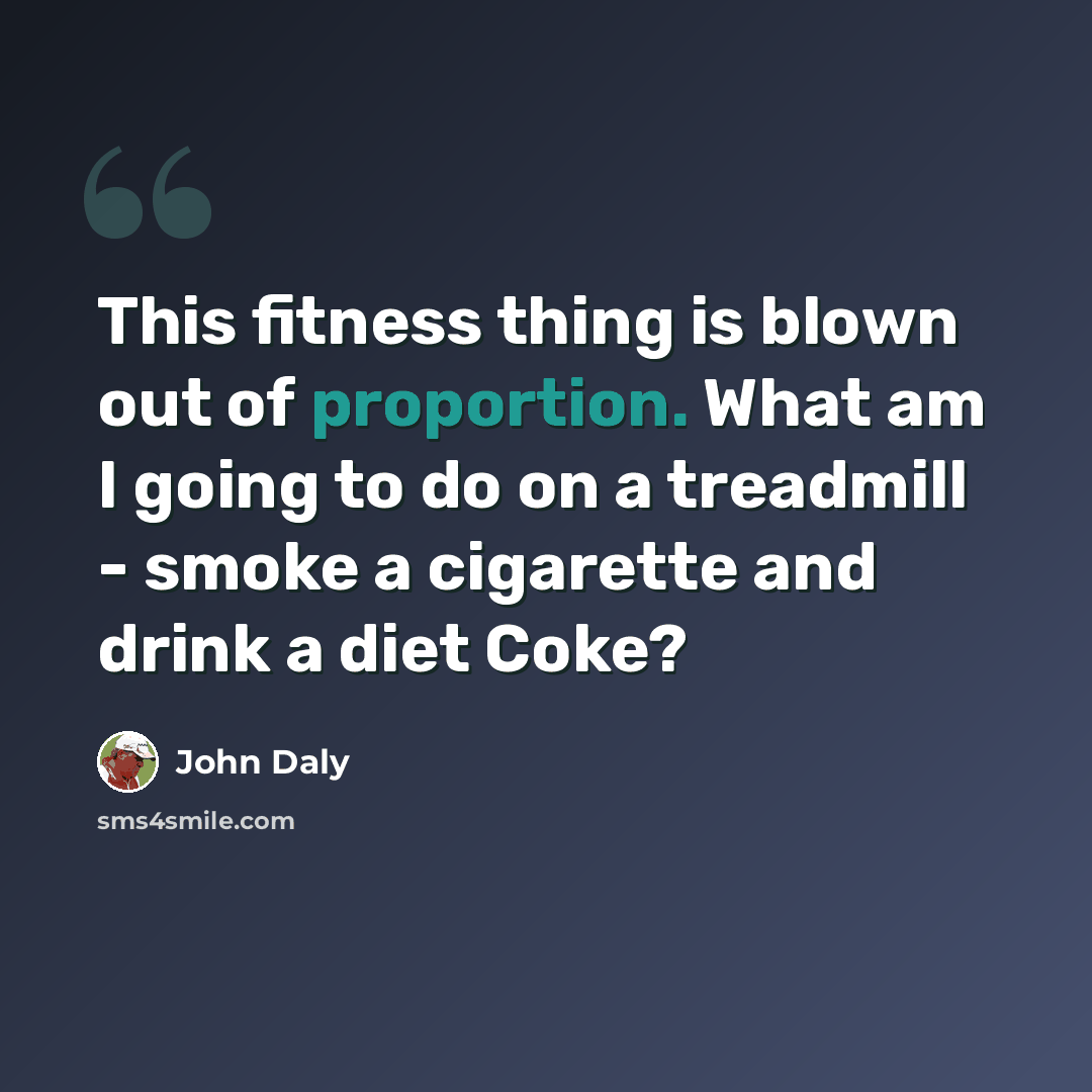 “This fitness thing is blown out of proportion. What am I going to do on a treadmill - smoke a cigarette and drink a diet Coke?” quote by John Daly