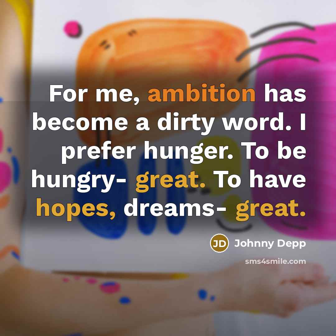 “For me, ambition has become a dirty word. I prefer hunger. To be hungry- great. To have hopes, dreams- great.” quote by Johnny Depp
