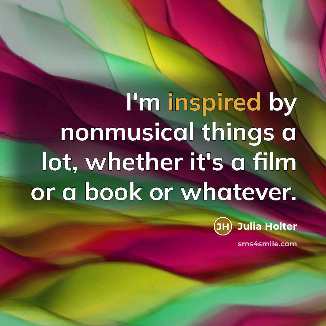 “I'm inspired by nonmusical things a lot, whether it's a film or a book or whatever.” quote by Julia Holter