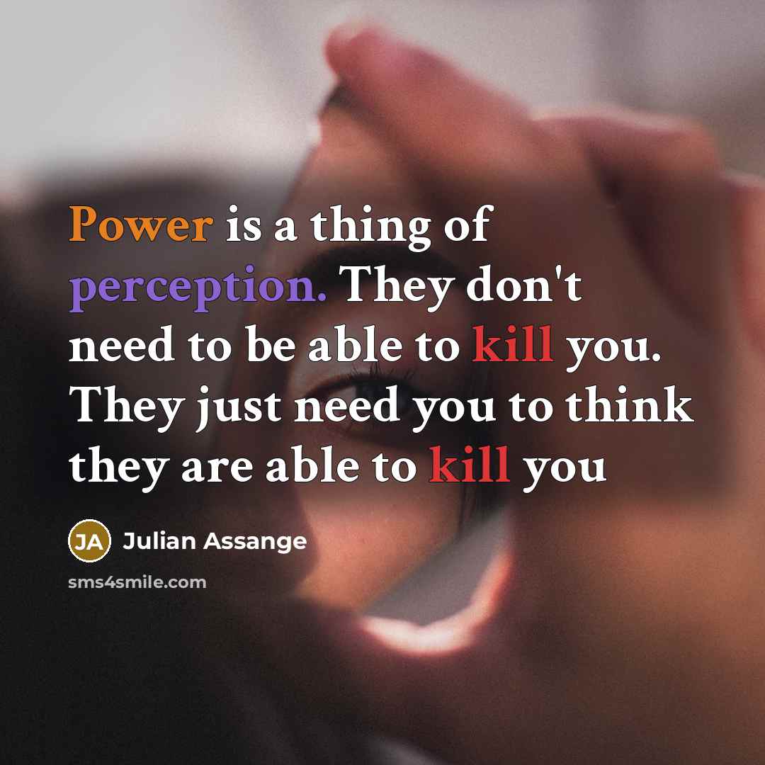 “Power is a thing of perception. They don't need to be able to kill you. They just need you to think they are able to kill you” quote by Julian Assange